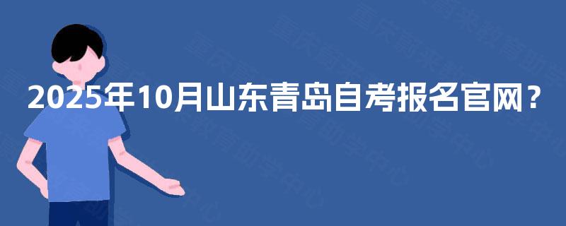2025年10月山东青岛自考报名官网? 2025年10月山东青岛自考报名官网?