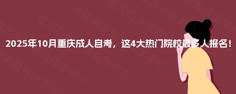 2025年10月重庆成人自考,这4大热门院校最多人报名! 2025年10月重庆成人自考,这4大热门院校最多人报名!