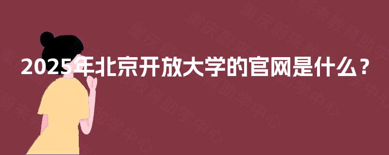 2025年北京开放大学的官网是什么? 2025年北京开放大学的官网是什么?