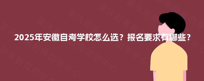 2025年安徽自考学校怎么选?报名要求有哪些? 2025年安徽自考学校怎么选?报名要求有哪些?