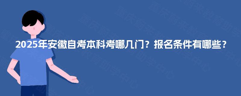 2025年安徽自考本科考哪几门?报名条件有哪些? 2025年安徽自考本科考哪几门?报名条件有哪些?