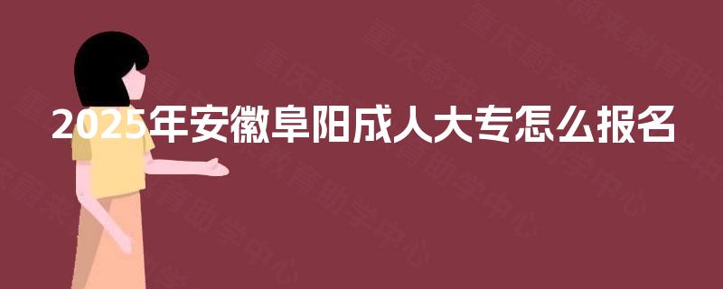 2025年安徽阜阳成人大专怎么报名