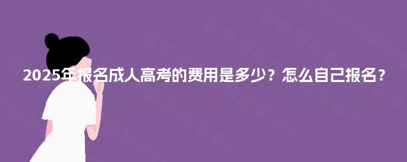 2025年报名成人高考的费用是多少?怎么自己报名? 2025年报名成人高考的费用是多少?怎么自己报名?