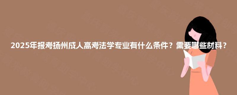 2025年报考扬州成人高考法学专业有什么条件?需要哪些材料? 2025年报考扬州成人高考法学专业有什么条件?需要哪些材料?