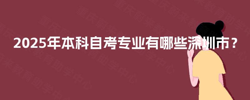 2025年本科自考专业有哪些深圳市? 2025年本科自考专业有哪些深圳市?