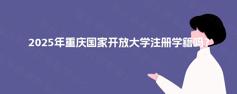 2025年重庆国家开放大学注册学籍吗？