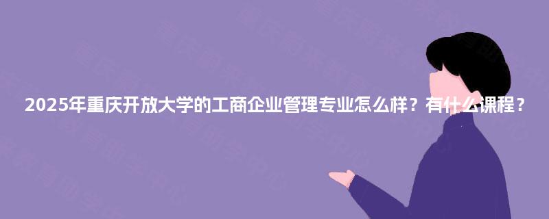 2025年重庆开放大学的工商企业管理专业怎么样？有什么课程？