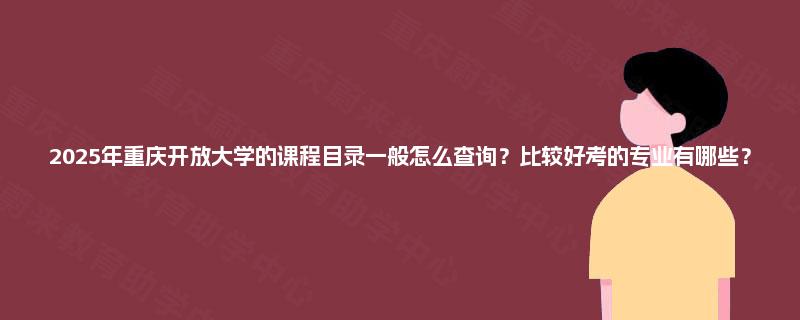 2025年重庆开放大学的课程目录一般怎么查询？比较好考的专业有哪些？