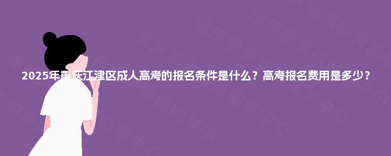 2025年重庆江津区成人高考的报名条件是什么？高考报名费用是多少？