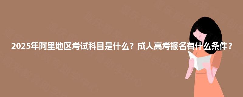 2025年阿里地区考试科目是什么?成人高考报名有什么条件? 2025年阿里地区考试科目是什么?成人高考报名有什么条件?