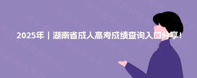 2025年｜湖南省成人高考成绩查询入口分享！