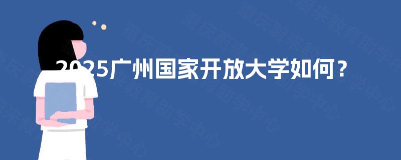 2025广州国家开放大学如何? 2025广州国家开放大学如何?