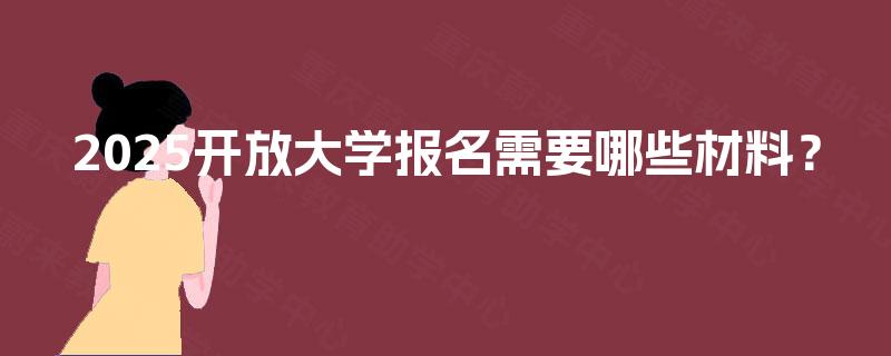 2025开放大学报名需要哪些材料？