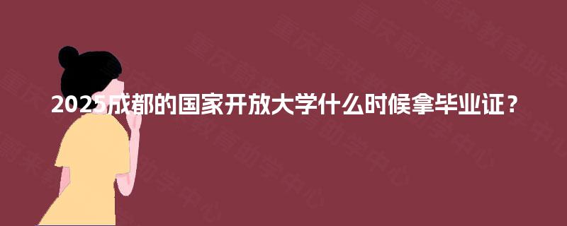 2025成都的国家开放大学什么时候拿毕业证？