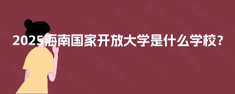 2025海南国家开放大学是什么学校? 2025海南国家开放大学是什么学校?
