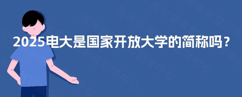 2025电大是国家开放大学的简称吗? 2025电大是国家开放大学的简称吗?