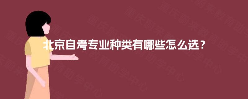 北京自考专业种类有哪些怎么选? 北京自考专业种类有哪些怎么选?