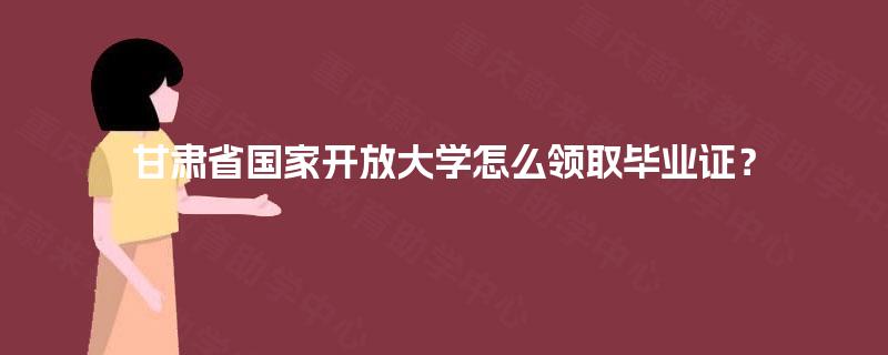 甘肃省国家开放大学怎么领取毕业证？