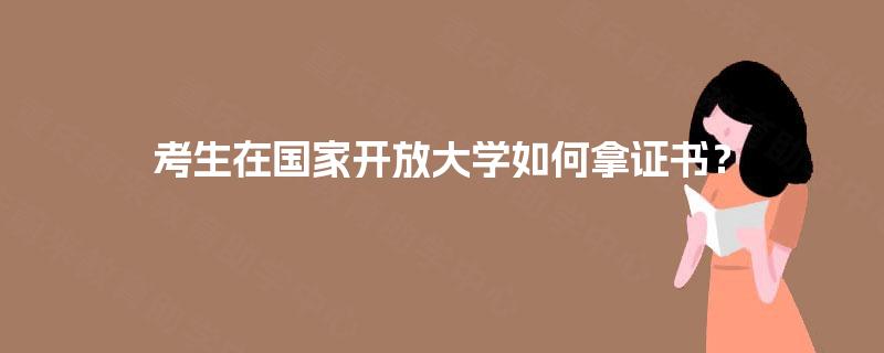 考生在国家开放大学如何拿证书? 考生在国家开放大学如何拿证书?