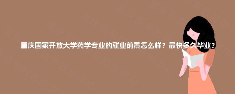 重庆国家开放大学药学专业的就业前景怎么样？最快多久毕业？