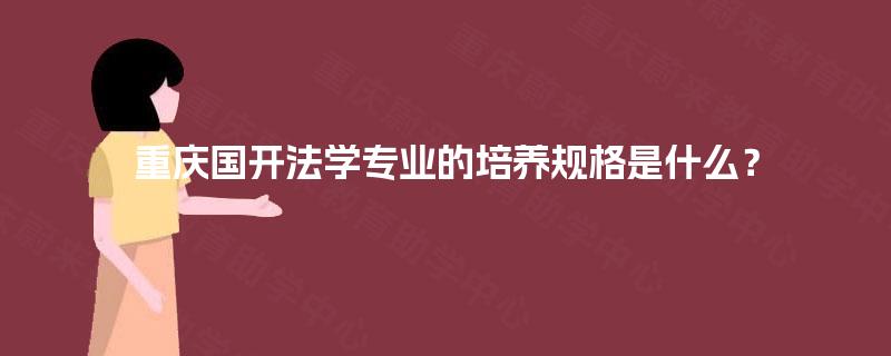 重庆国开法学专业的培养规格是什么? 重庆国开法学专业的培养规格是什么?