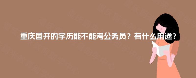 重庆国开的学历能不能考公务员?有什么用途? 重庆国开的学历能不能考公务员?有什么用途?