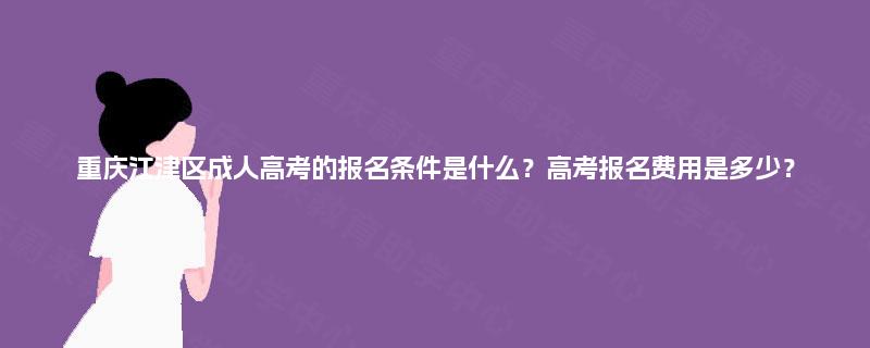 重庆江津区成人高考的报名条件是什么？高考报名费用是多少？