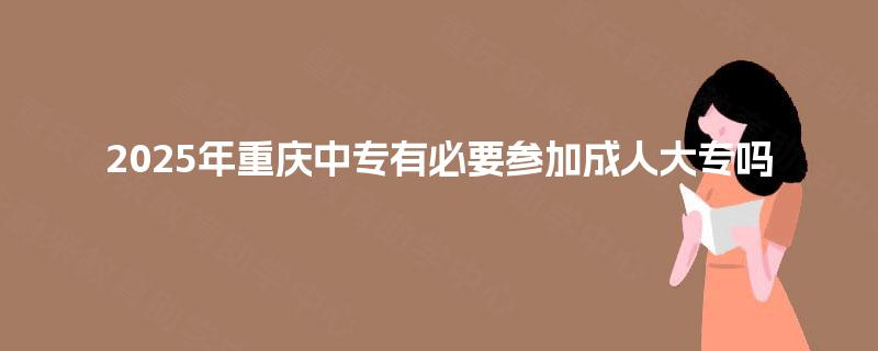 2025年重庆中专有必要参加成人大专吗