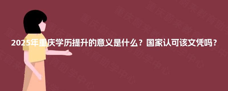 2025年重庆学历提升的意义是什么？国家认可该文凭吗？