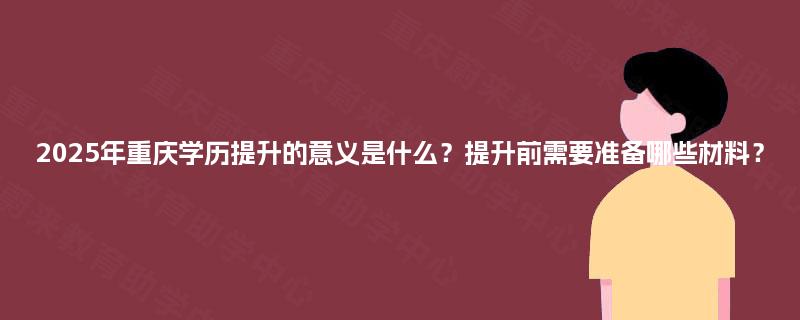 2025年重庆学历提升的意义是什么?提升前需要准备哪些材料? 2025年重庆学历提升的意义是什么?提升前需要准备哪些材料?