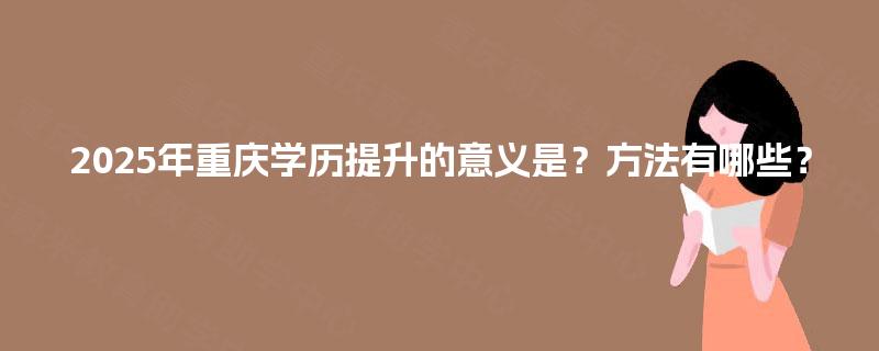 2025年重庆学历提升的意义是?方法有哪些? 2025年重庆学历提升的意义是?方法有哪些?