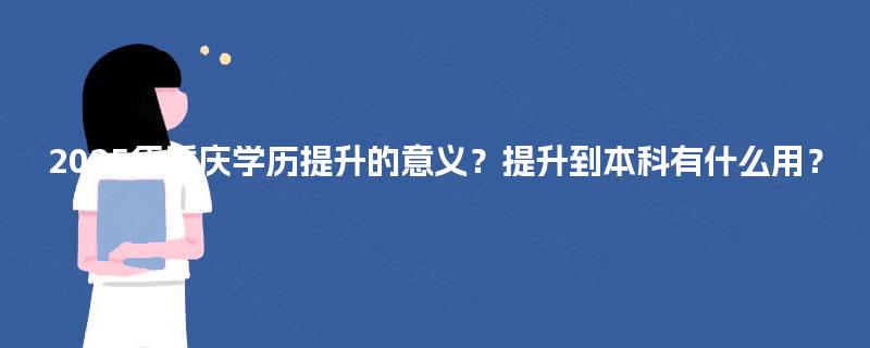 2025年重庆学历提升的意义？提升到本科有什么用？