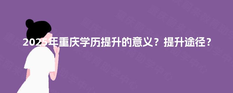 2025年重庆学历提升的意义？提升途径？
