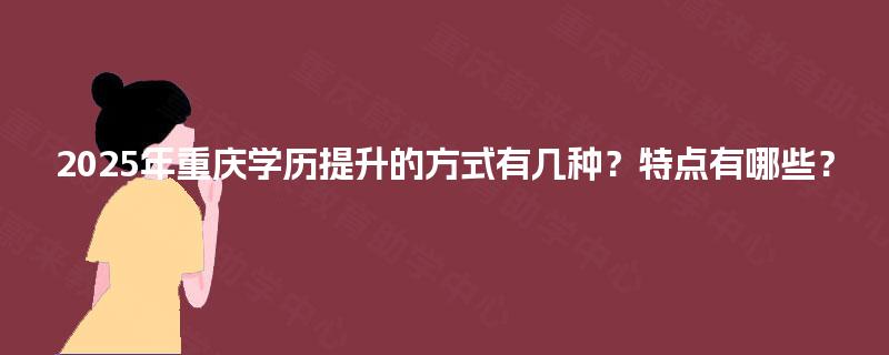 2025年重庆学历提升的方式有几种?特点有哪些? 2025年重庆学历提升的方式有几种?特点有哪些?