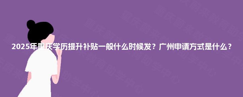 2025年重庆学历提升补贴一般什么时候发？广州申请方式是什么？