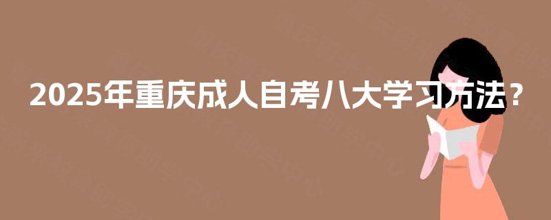 2025年重庆成人自考八大学习方法? 2025年重庆成人自考八大学习方法?