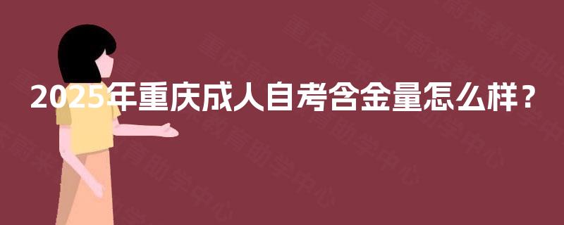 2025年重庆成人自考含金量怎么样? 2025年重庆成人自考含金量怎么样?