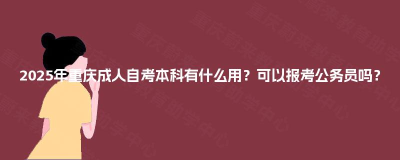 2025年重庆成人自考本科有什么用?可以报考公务员吗? 2025年重庆成人自考本科有什么用?可以报考公务员吗?