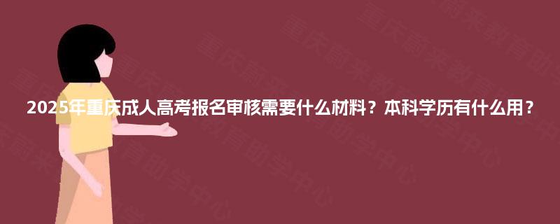 2025年重庆成人高考报名审核需要什么材料？本科学历有什么用？