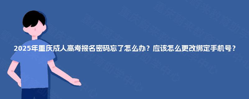 2025年重庆成人高考报名密码忘了怎么办?应该怎么更改绑定手机号? 2025年重庆成人高考报名密码忘了怎么办?应该怎么更改绑定手机号?