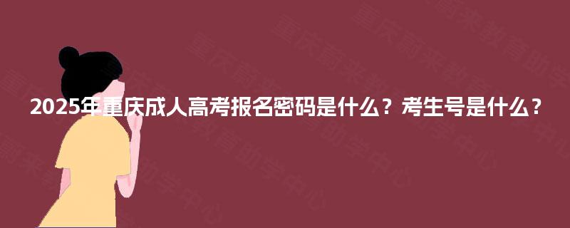 2025年重庆成人高考报名密码是什么?考生号是什么? 2025年重庆成人高考报名密码是什么?考生号是什么?