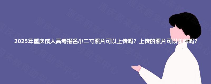 2025年重庆成人高考报名小二寸照片可以上传吗?上传的照片可以美颜吗? 2025年重庆成人高考报名小二寸照片可以上传吗?上传的照片可以美颜吗?