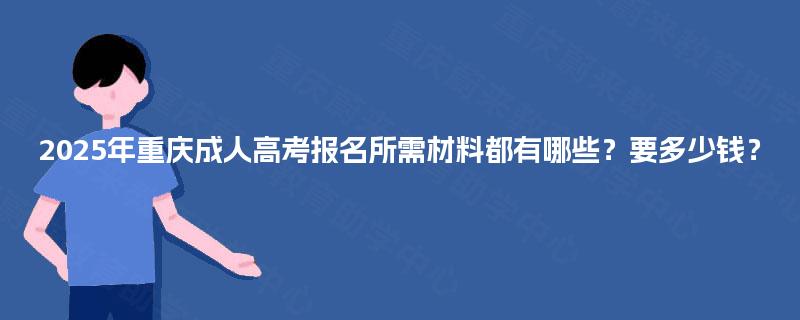 2025年重庆成人高考报名所需材料都有哪些？要多少钱？
