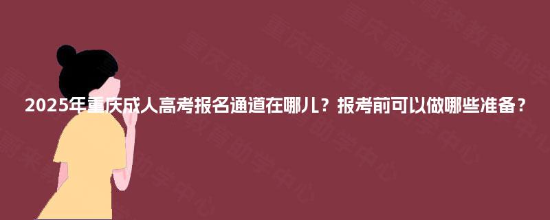 2025年重庆成人高考报名通道在哪儿？报考前可以做哪些准备？