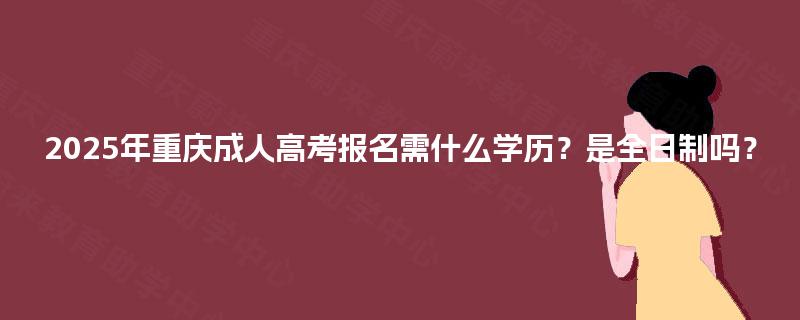 2025年重庆成人高考报名需什么学历?是全日制吗? 2025年重庆成人高考报名需什么学历?是全日制吗?