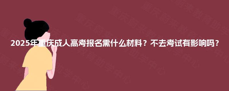 2025年重庆成人高考报名需什么材料?不去考试有影响吗? 2025年重庆成人高考报名需什么材料?不去考试有影响吗?