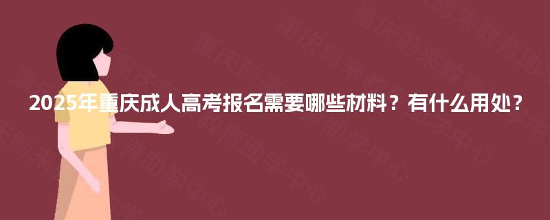 2025年重庆成人高考报名需要哪些材料?有什么用处? 2025年重庆成人高考报名需要哪些材料?有什么用处?