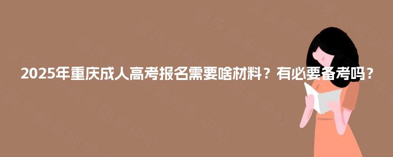 2025年重庆成人高考报名需要啥材料?有必要备考吗? 2025年重庆成人高考报名需要啥材料?有必要备考吗?
