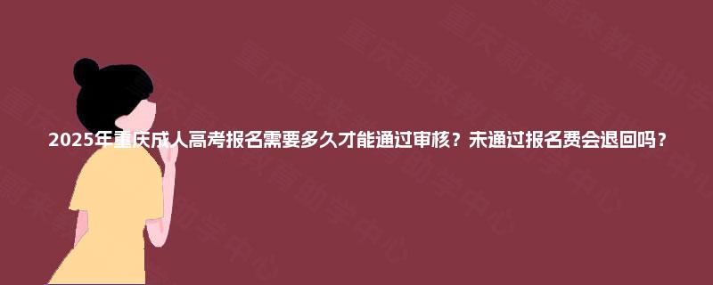 2025年重庆成人高考报名需要多久才能通过审核？未通过报名费会退回吗？