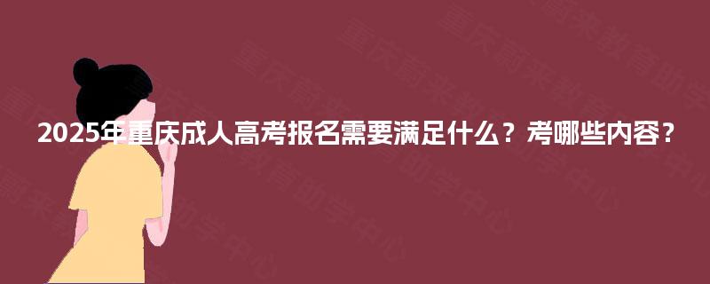 2025年重庆成人高考报名需要满足什么？考哪些内容？